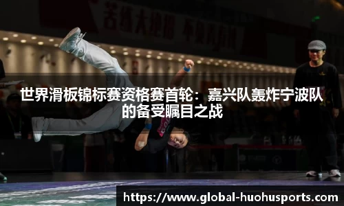 世界滑板锦标赛资格赛首轮：嘉兴队轰炸宁波队的备受瞩目之战