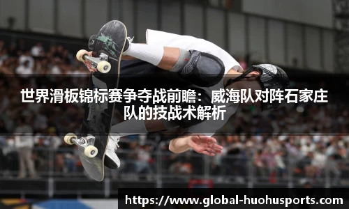 世界滑板锦标赛争夺战前瞻：威海队对阵石家庄队的技战术解析