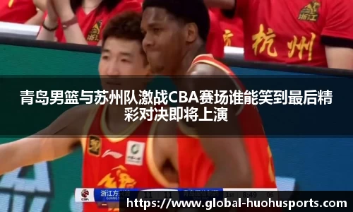 青岛男篮与苏州队激战CBA赛场谁能笑到最后精彩对决即将上演