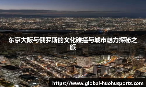 东京大阪与俄罗斯的文化碰撞与城市魅力探秘之旅