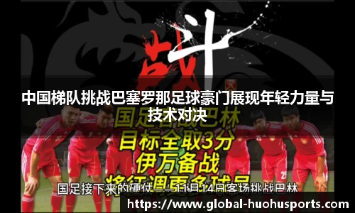 中国梯队挑战巴塞罗那足球豪门展现年轻力量与技术对决